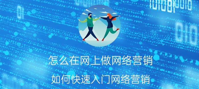 怎么在网上做网络营销 如何快速入门网络营销？